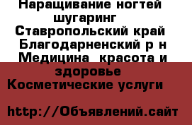 Наращивание ногтей, шугаринг. - Ставропольский край, Благодарненский р-н Медицина, красота и здоровье » Косметические услуги   